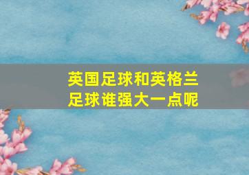 英国足球和英格兰足球谁强大一点呢