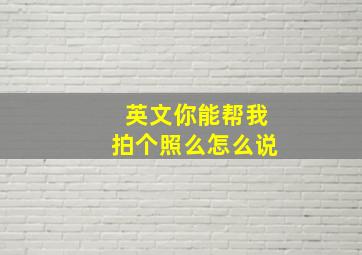 英文你能帮我拍个照么怎么说