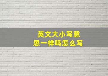 英文大小写意思一样吗怎么写