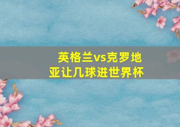 英格兰vs克罗地亚让几球进世界杯