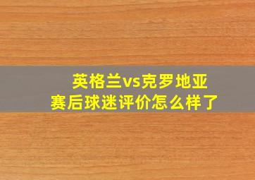 英格兰vs克罗地亚赛后球迷评价怎么样了