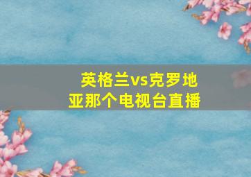 英格兰vs克罗地亚那个电视台直播