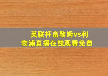 英联杯富勒姆vs利物浦直播在线观看免费