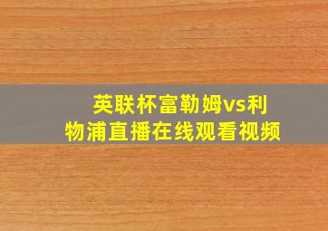 英联杯富勒姆vs利物浦直播在线观看视频