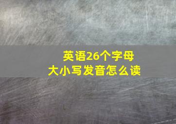 英语26个字母大小写发音怎么读