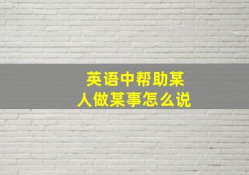 英语中帮助某人做某事怎么说