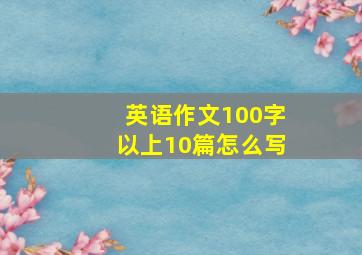 英语作文100字以上10篇怎么写