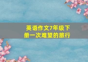 英语作文7年级下册一次难望的旅行