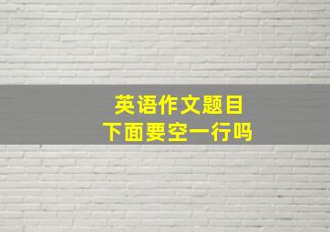 英语作文题目下面要空一行吗