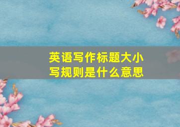 英语写作标题大小写规则是什么意思