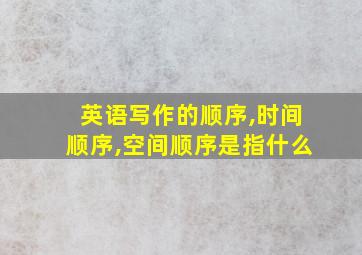 英语写作的顺序,时间顺序,空间顺序是指什么