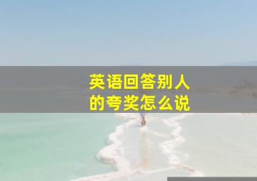 英语回答别人的夸奖怎么说