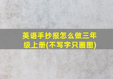 英语手抄报怎么做三年级上册(不写字只画图)