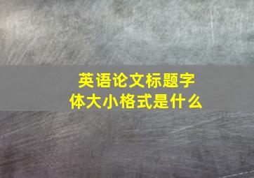 英语论文标题字体大小格式是什么