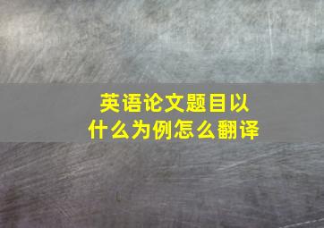 英语论文题目以什么为例怎么翻译