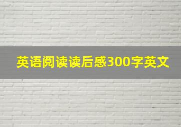 英语阅读读后感300字英文