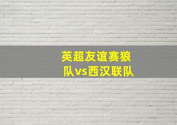 英超友谊赛狼队vs西汉联队