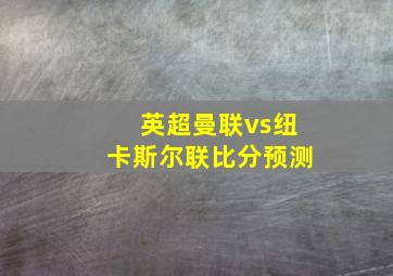 英超曼联vs纽卡斯尔联比分预测