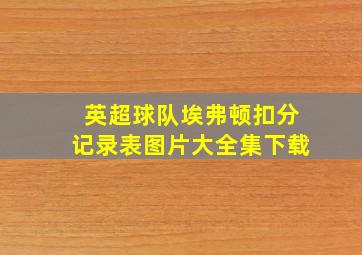 英超球队埃弗顿扣分记录表图片大全集下载