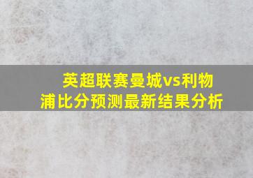 英超联赛曼城vs利物浦比分预测最新结果分析