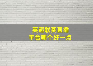 英超联赛直播平台哪个好一点