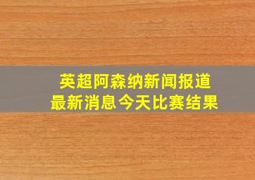 英超阿森纳新闻报道最新消息今天比赛结果