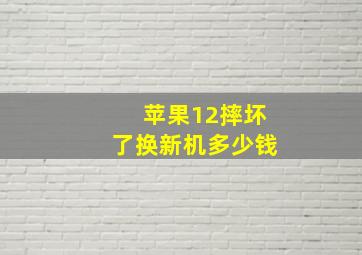 苹果12摔坏了换新机多少钱