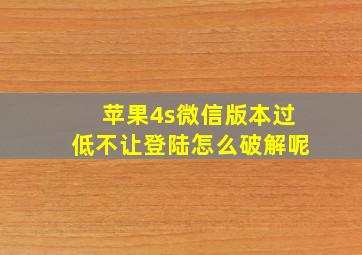 苹果4s微信版本过低不让登陆怎么破解呢