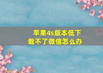 苹果4s版本低下载不了微信怎么办