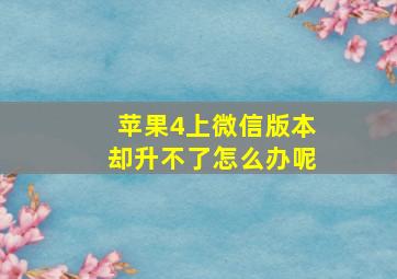 苹果4上微信版本却升不了怎么办呢