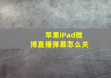 苹果iPad微博直播弹幕怎么关