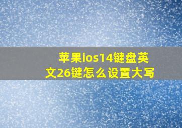 苹果ios14键盘英文26键怎么设置大写