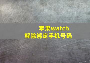 苹果watch解除绑定手机号码