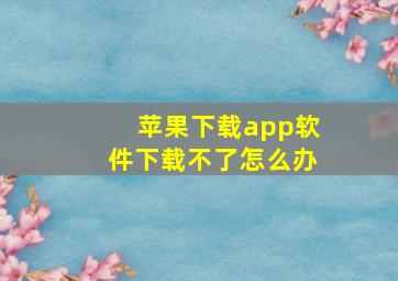 苹果下载app软件下载不了怎么办