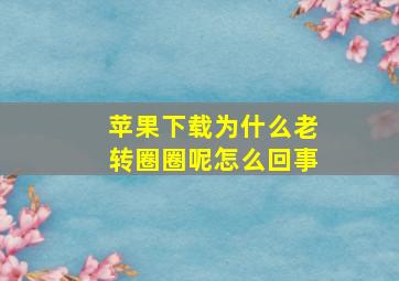 苹果下载为什么老转圈圈呢怎么回事