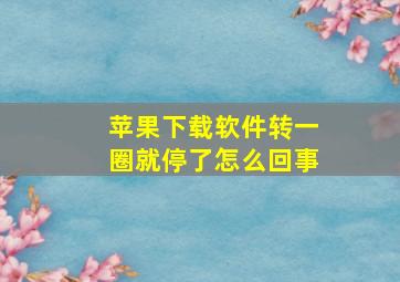 苹果下载软件转一圈就停了怎么回事