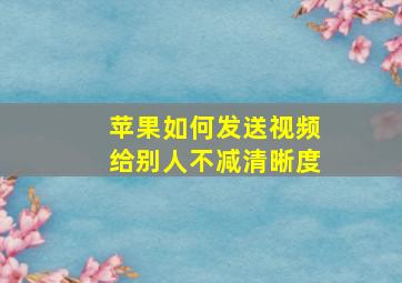 苹果如何发送视频给别人不减清晰度