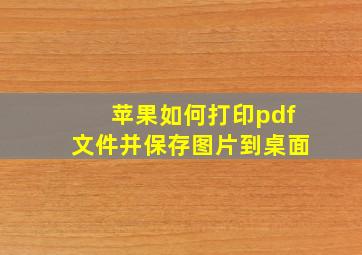 苹果如何打印pdf文件并保存图片到桌面