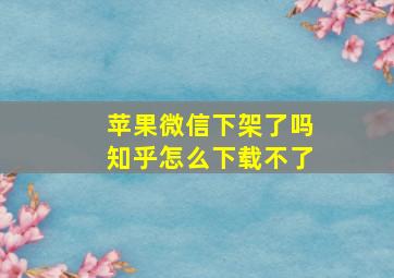 苹果微信下架了吗知乎怎么下载不了