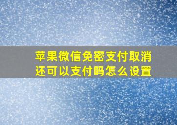 苹果微信免密支付取消还可以支付吗怎么设置