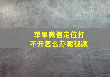 苹果微信定位打不开怎么办呢视频