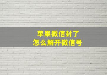 苹果微信封了怎么解开微信号