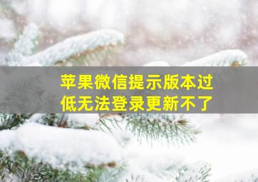 苹果微信提示版本过低无法登录更新不了