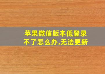 苹果微信版本低登录不了怎么办,无法更新