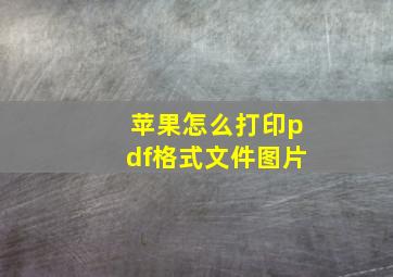 苹果怎么打印pdf格式文件图片