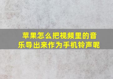 苹果怎么把视频里的音乐导出来作为手机铃声呢