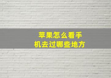 苹果怎么看手机去过哪些地方