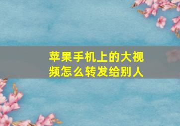 苹果手机上的大视频怎么转发给别人