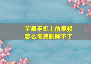 苹果手机上的视频怎么彻底删除不了