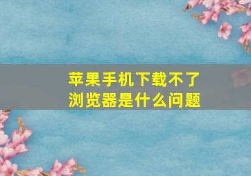 苹果手机下载不了浏览器是什么问题